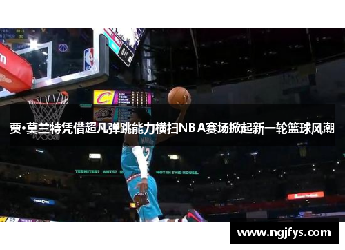 贾·莫兰特凭借超凡弹跳能力横扫NBA赛场掀起新一轮篮球风潮